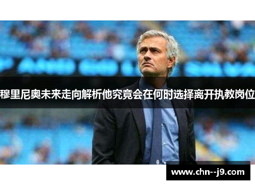 穆里尼奥未来走向解析他究竟会在何时选择离开执教岗位