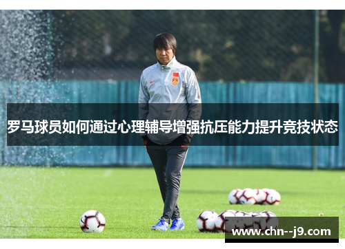 罗马球员如何通过心理辅导增强抗压能力提升竞技状态