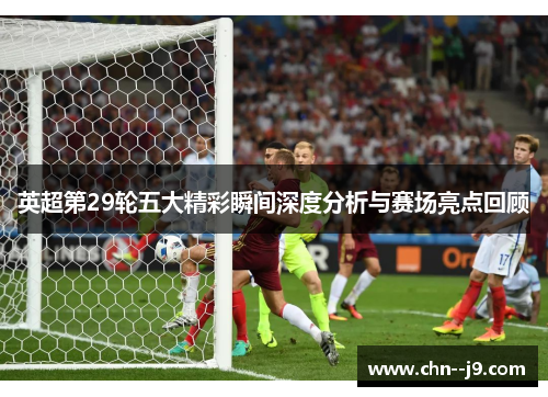英超第29轮五大精彩瞬间深度分析与赛场亮点回顾