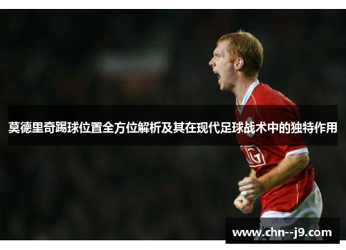 莫德里奇踢球位置全方位解析及其在现代足球战术中的独特作用