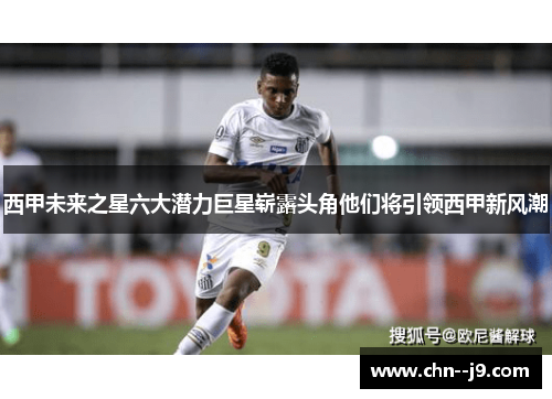 西甲未来之星六大潜力巨星崭露头角他们将引领西甲新风潮 西甲未来之星六大潜力巨星崭露头角他们将引领西甲新风潮
