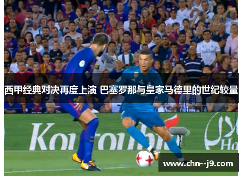 西甲经典对决再度上演 巴塞罗那与皇家马德里的世纪较量