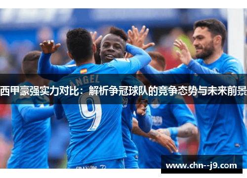 西甲豪强实力对比：解析争冠球队的竞争态势与未来前景