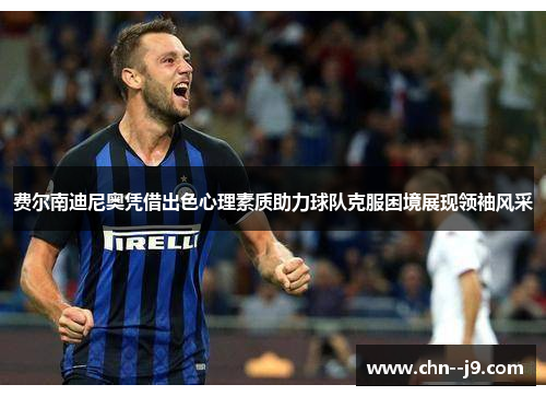 费尔南迪尼奥凭借出色心理素质助力球队克服困境展现领袖风采
