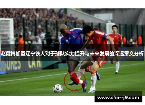 赵健博加盟辽宁铁人对于球队实力提升与未来发展的深远意义分析