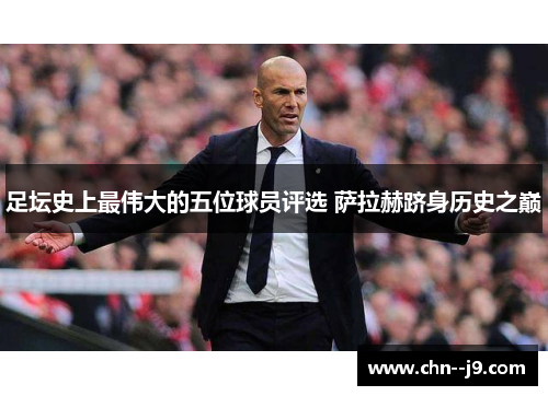 足坛史上最伟大的五位球员评选 萨拉赫跻身历史之巅