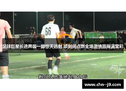 足球巨星长途奔袭一脚惊天远射 顷刻间点燃全场激情赢得满堂彩