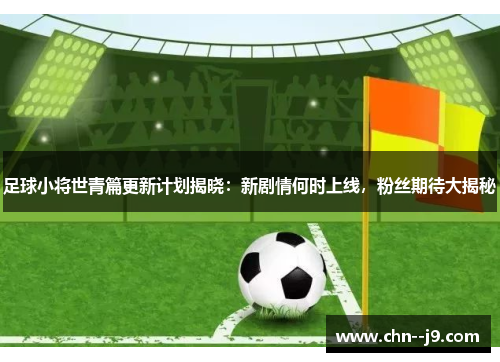 足球小将世青篇更新计划揭晓：新剧情何时上线，粉丝期待大揭秘