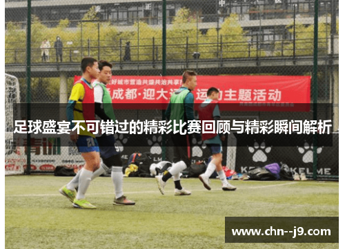 足球盛宴不可错过的精彩比赛回顾与精彩瞬间解析