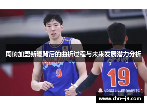 周琦加盟新疆背后的曲折过程与未来发展潜力分析