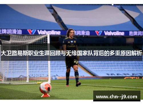 大卫路易斯职业生涯回顾与无缘国家队背后的多重原因解析