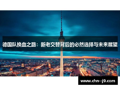 德国队换血之路：新老交替背后的必然选择与未来展望