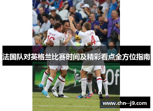 法国队对英格兰比赛时间及精彩看点全方位指南 法国队对英格兰比赛时间及精彩看点全方位指南