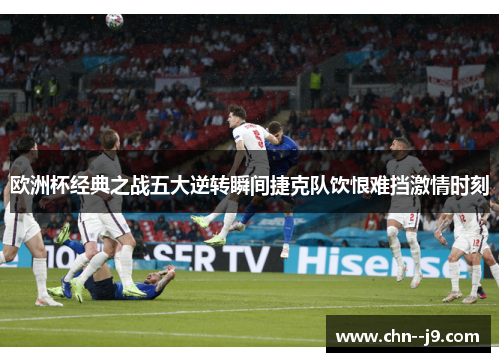 欧洲杯经典之战五大逆转瞬间捷克队饮恨难挡激情时刻