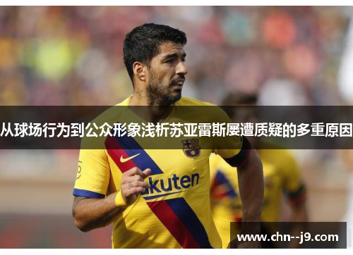 从球场行为到公众形象浅析苏亚雷斯屡遭质疑的多重原因