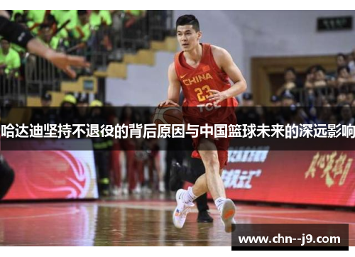 哈达迪坚持不退役的背后原因与中国篮球未来的深远影响