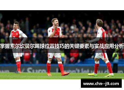 掌握索尔坎贝尔踢球位置技巧的关键要素与实战应用分析