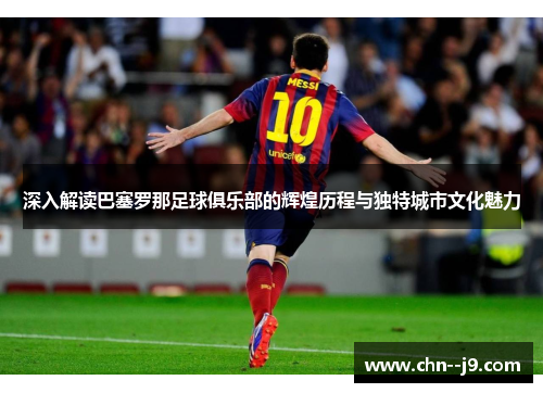深入解读巴塞罗那足球俱乐部的辉煌历程与独特城市文化魅力