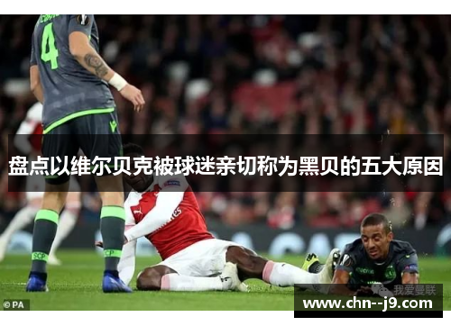 盘点以维尔贝克被球迷亲切称为黑贝的五大原因