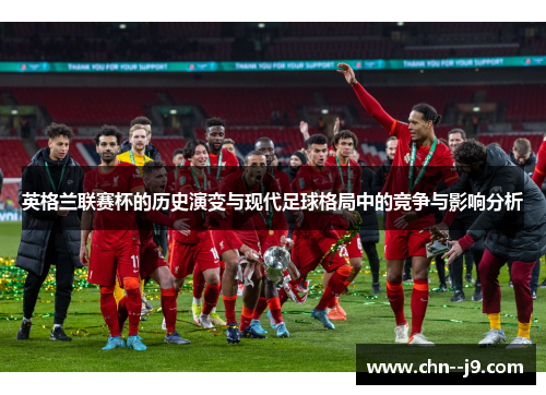 英格兰联赛杯的历史演变与现代足球格局中的竞争与影响分析