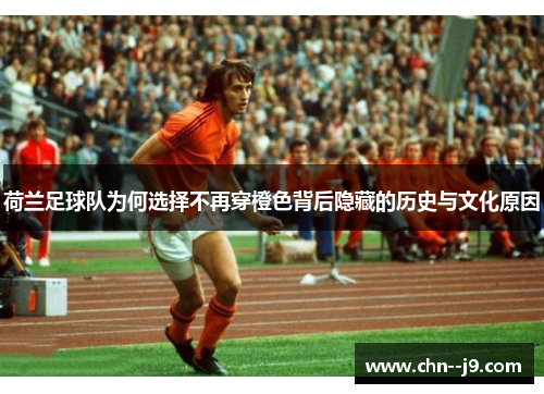 荷兰足球队为何选择不再穿橙色背后隐藏的历史与文化原因