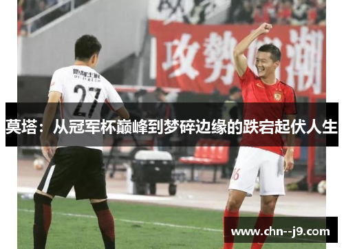 莫塔：从冠军杯巅峰到梦碎边缘的跌宕起伏人生