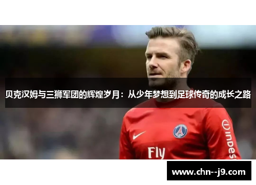 贝克汉姆与三狮军团的辉煌岁月：从少年梦想到足球传奇的成长之路