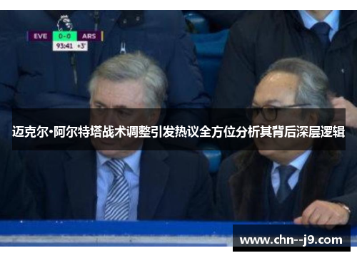 迈克尔·阿尔特塔战术调整引发热议全方位分析其背后深层逻辑