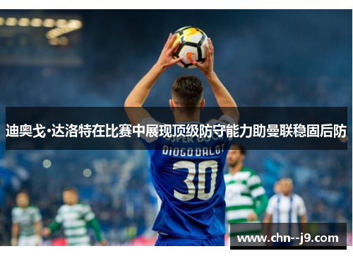 迪奥戈·达洛特在比赛中展现顶级防守能力助曼联稳固后防