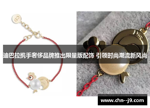 迪巴拉携手奢侈品牌推出限量版配饰 引领时尚潮流新风尚