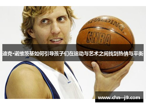 迪克·诺维茨基如何引导孩子们在运动与艺术之间找到热情与平衡