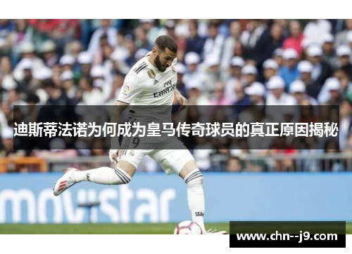 迪斯蒂法诺为何成为皇马传奇球员的真正原因揭秘