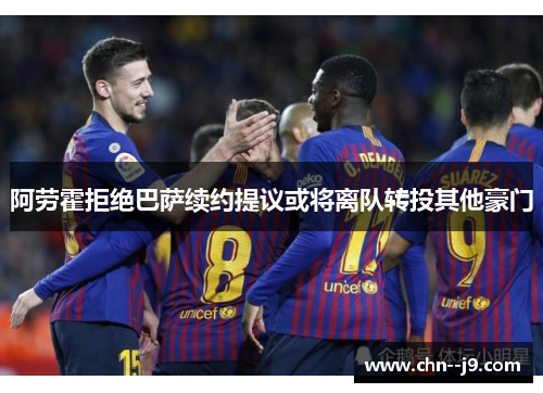 阿劳霍拒绝巴萨续约提议或将离队转投其他豪门