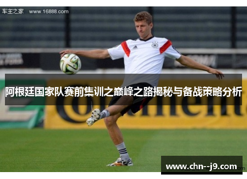 阿根廷国家队赛前集训之巅峰之路揭秘与备战策略分析