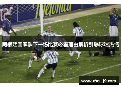 阿根廷国家队下一场比赛必看理由解析引爆球迷热情