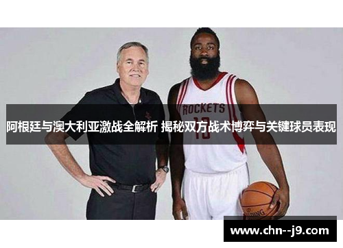 阿根廷与澳大利亚激战全解析 揭秘双方战术博弈与关键球员表现