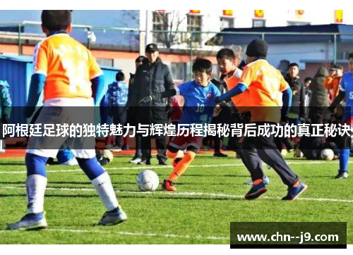 阿根廷足球的独特魅力与辉煌历程揭秘背后成功的真正秘诀 阿根廷足球的独特魅力与辉煌历程揭秘背后成功的真正秘诀