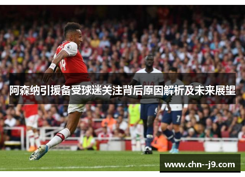 阿森纳引援备受球迷关注背后原因解析及未来展望 阿森纳引援备受球迷关注背后原因解析及未来展望