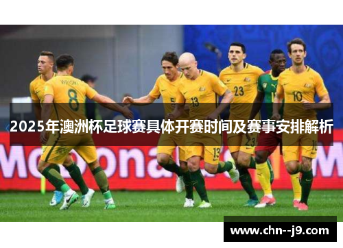 2025年澳洲杯足球赛具体开赛时间及赛事安排解析 2025年澳洲杯足球赛具体开赛时间及赛事安排解析