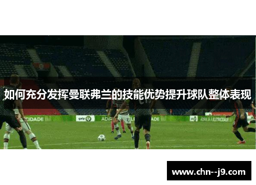 如何充分发挥曼联弗兰的技能优势提升球队整体表现 如何充分发挥曼联弗兰的技能优势提升球队整体表现