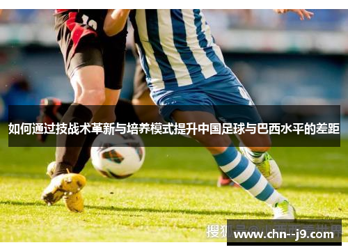 如何通过技战术革新与培养模式提升中国足球与巴西水平的差距 如何通过技战术革新与培养模式提升中国足球与巴西水平的差距