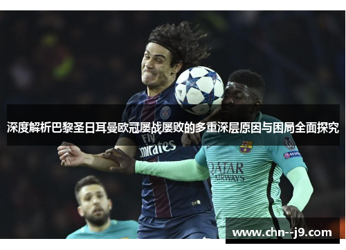 深度解析巴黎圣日耳曼欧冠屡战屡败的多重深层原因与困局全面探究