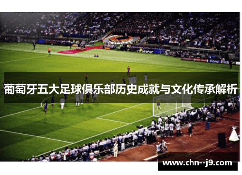 葡萄牙五大足球俱乐部历史成就与文化传承解析 葡萄牙五大足球俱乐部历史成就与文化传承解析