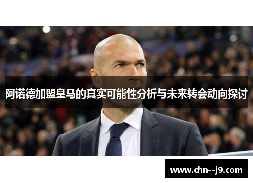 阿诺德加盟皇马的真实可能性分析与未来转会动向探讨