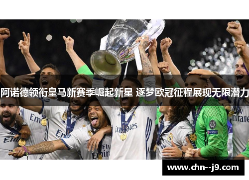 阿诺德领衔皇马新赛季崛起新星 逐梦欧冠征程展现无限潜力