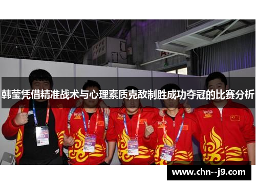 韩莹凭借精准战术与心理素质克敌制胜成功夺冠的比赛分析