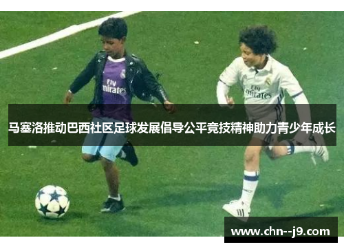 马塞洛推动巴西社区足球发展倡导公平竞技精神助力青少年成长