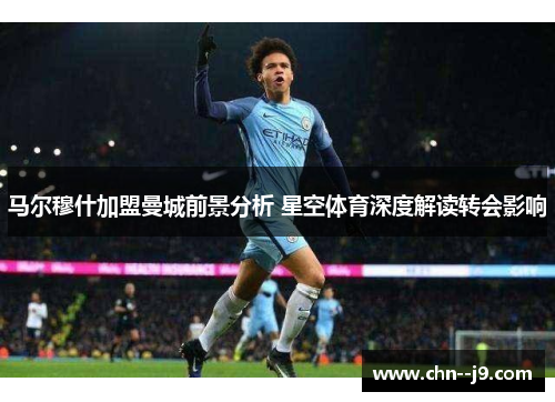 马尔穆什加盟曼城前景分析 星空体育深度解读转会影响