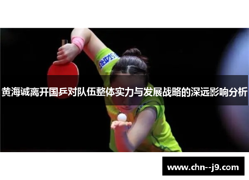 黄海诚离开国乒对队伍整体实力与发展战略的深远影响分析