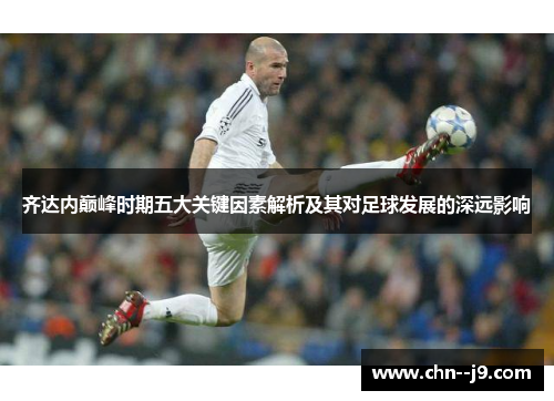 齐达内巅峰时期五大关键因素解析及其对足球发展的深远影响